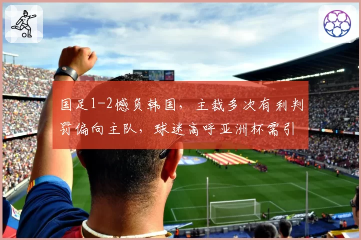 国足1-2憾负韩国，主裁多次有利判罚偏向主队，球迷高呼亚洲杯需引入鹰眼