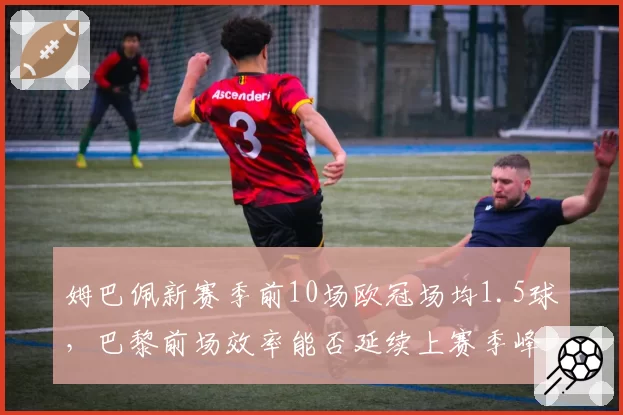 姆巴佩新赛季前10场欧冠场均1.5球，巴黎前场效率能否延续上赛季峰值？