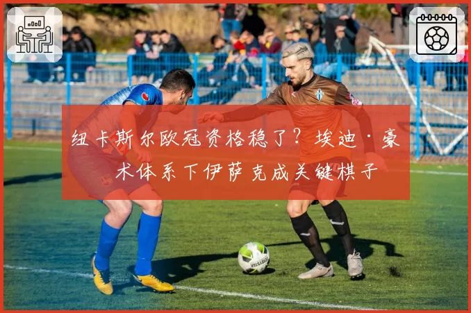 纽卡斯尔欧冠资格稳了?埃迪·豪战术体系下伊萨克成关键棋子