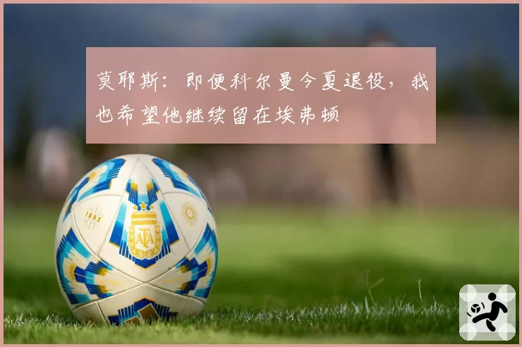 莫耶斯：即便科尔曼今夏退役，我也希望他继续留在埃弗顿