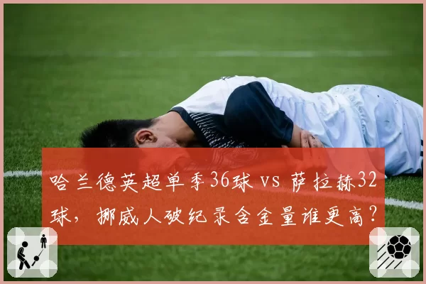 哈兰德英超单季36球 vs 萨拉赫32球，挪威人破纪录含金量谁更高？