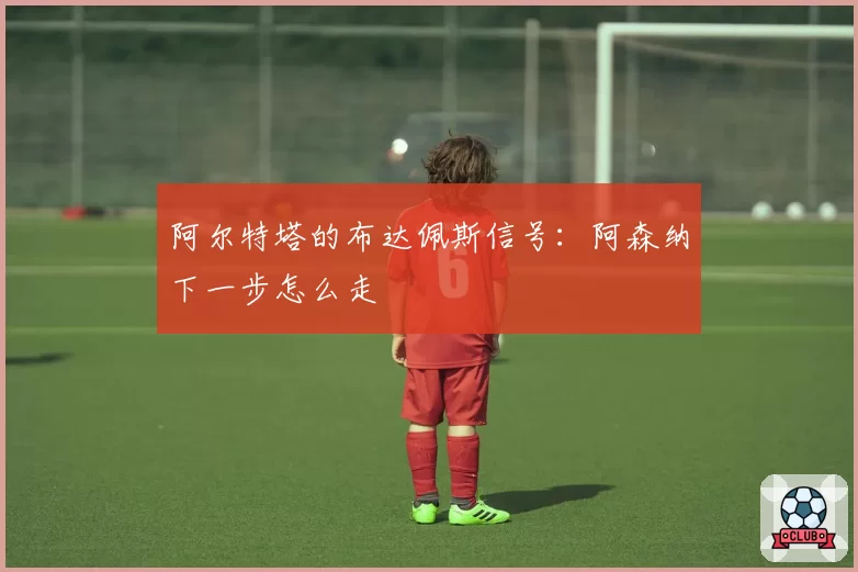 阿尔特塔的布达佩斯信号:阿森纳下一步怎么走