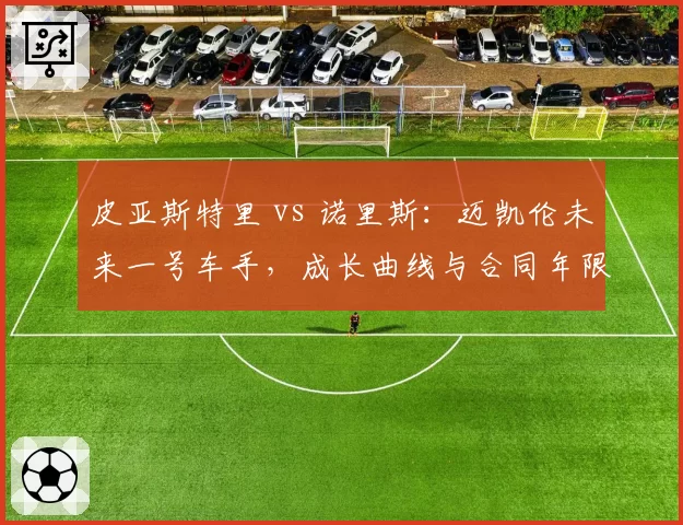 皮亚斯特里 vs 诺里斯：迈凯伦未来一号车手，成长曲线与合同年限对比