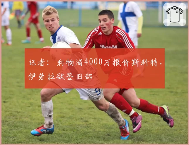 记者:利物浦4000万报价斯科特,伊劳拉欲签旧部