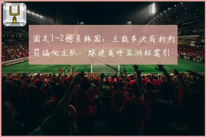 国足1-2憾负韩国，主裁多次有利判罚偏向主队，球迷高呼亚洲杯需引入鹰眼
