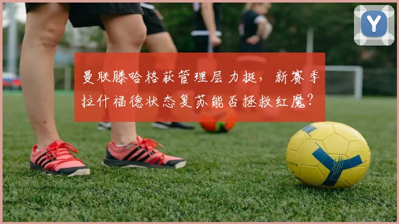 曼联滕哈格获管理层力挺，新赛季拉什福德状态复苏能否拯救红魔？