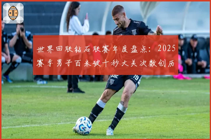 世界田联钻石联赛年度盘点：2025赛季男子百米破十秒大关次数创历史新高