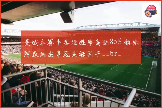 曼城本赛季客场胜率高达85% 领先阿森纳成争冠关键因子__br_