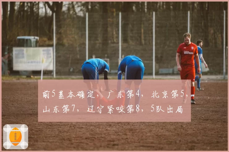 前5基本确定，广东第4，北京第5，山东第7，辽宁紧咬第8，5队出局