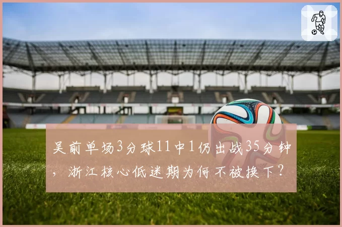 吴前单场3分球11中1仍出战35分钟，浙江核心低迷期为何不被换下？